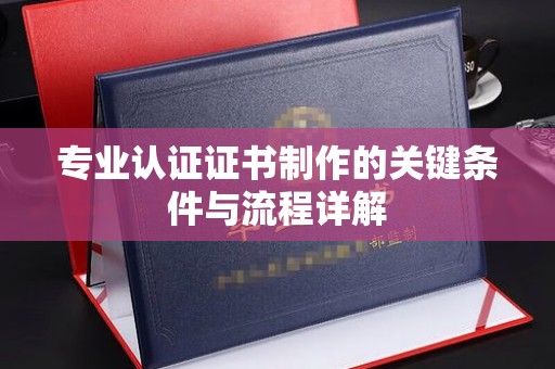忠县专业认证证书制作的关键条件与流程详解