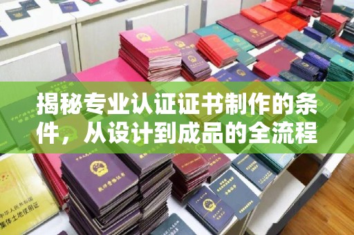 屯溪揭秘专业认证证书制作的条件，从设计到成品的全流程解析